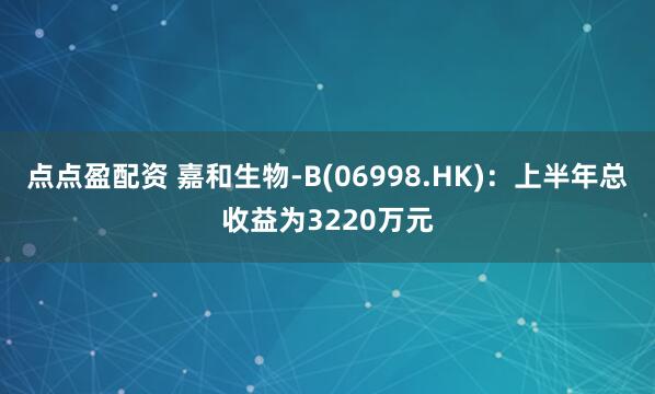 點點盈配資 嘉和生物-B(06998.HK)：上半年總收益為3220萬元